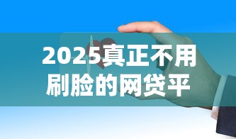 2025真正不用刷脸的网贷平台有哪些？这些渠道更安全！