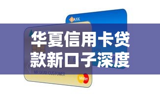 华夏信用卡贷款新口子深度解析：额度灵活门槛低，申卡必看技巧！