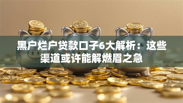 黑户烂户贷款口子6大解析：这些渠道或许能解燃眉之急