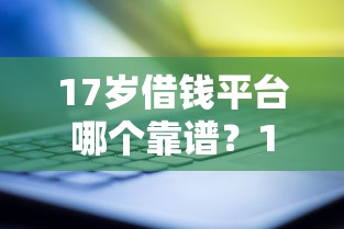 17岁借钱平台哪个靠谱？100%能借到的下载攻略大揭秘