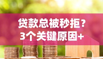 贷款总被秒拒？3个关键原因+实用解决方法助你成功下款！