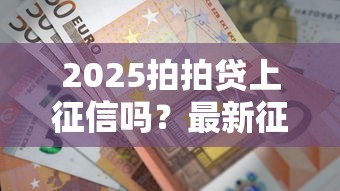 2025拍拍贷上征信吗？最新征信规则解析，贷款前必看！