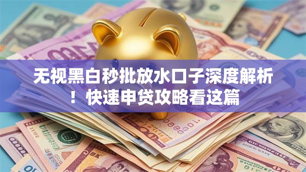 无视黑白秒批放水口子深度解析！快速申贷攻略看这篇