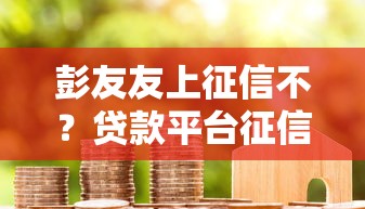 彭友友上征信不？贷款平台征信规则深度避坑指南