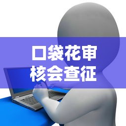 口袋花审核会查征信吗？平台对用户信用记录的真实态度解析