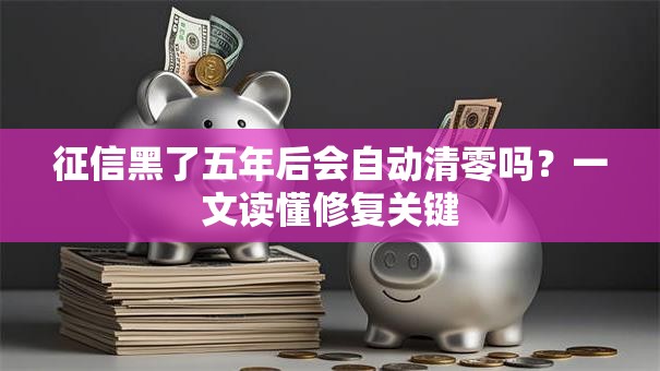 征信黑了五年后会自动清零吗？一文读懂修复关键