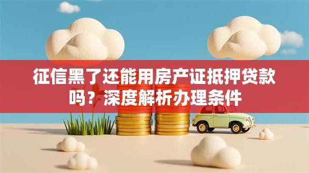 征信黑了还能用房产证抵押贷款吗？深度解析办理条件