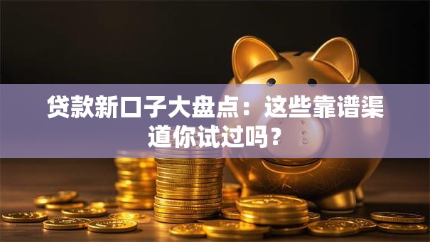贷款新口子大盘点：这些靠谱渠道你试过吗？