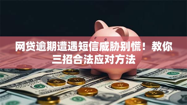 网贷逾期遭遇短信威胁别慌！教你三招合法应对方法