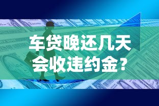 车贷晚还几天会收违约金？合法吗？这些细节你必须知道！