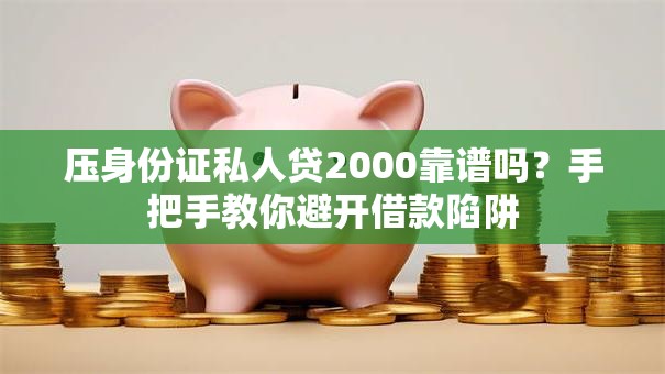 压身份证私人贷2000靠谱吗？手把手教你避开借款陷阱