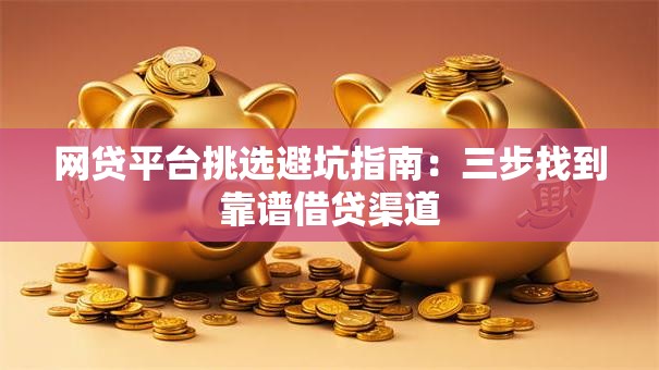 网贷平台挑选避坑指南：三步找到靠谱借贷渠道