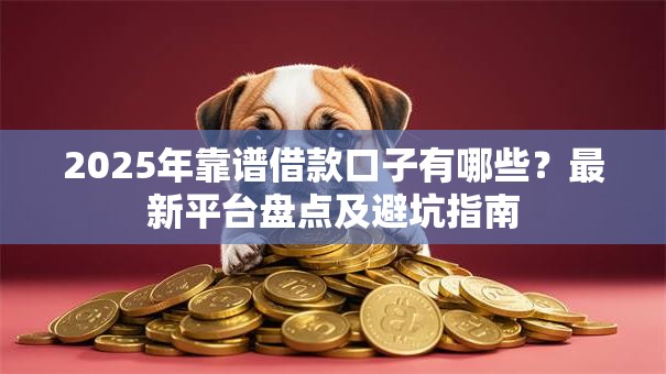 2025年靠谱借款口子有哪些？最新平台盘点及避坑指南
