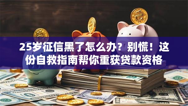 25岁征信黑了怎么办？别慌！这份自救指南帮你重获贷款资格
