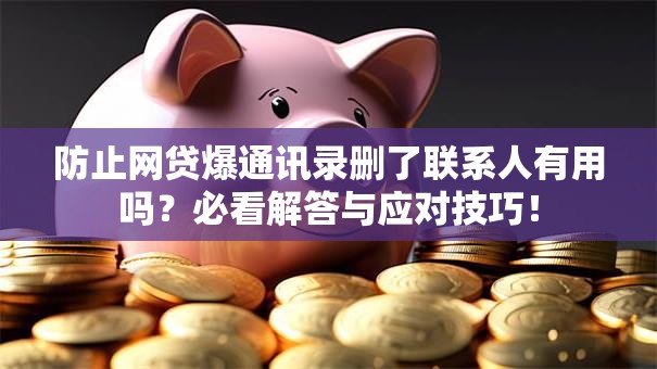 防止网贷爆通讯录删了联系人有用吗？必看解答与应对技巧！