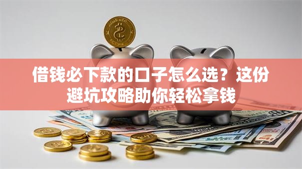 借钱必下款的口子怎么选？这份避坑攻略助你轻松拿钱