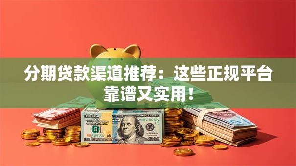 分期贷款渠道推荐：这些正规平台靠谱又实用！