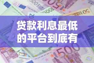 贷款利息最低的平台到底有哪些？这几个渠道值得对比