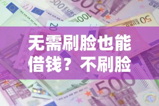 无需刷脸也能借钱？不刷脸借款口子申请攻略大公开