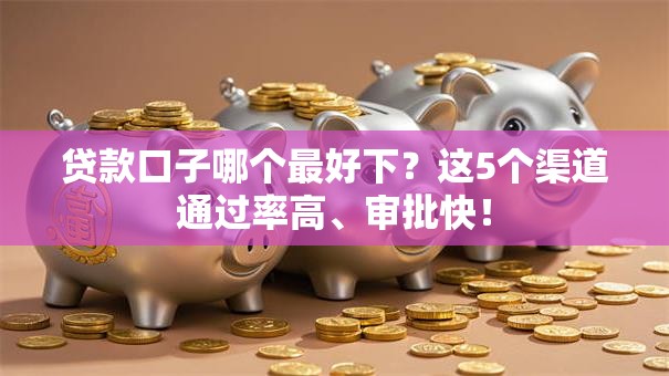 贷款口子哪个最好下？这5个渠道通过率高、审批快！