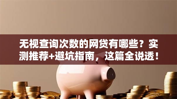 无视查询次数的网贷有哪些？实测推荐+避坑指南，这篇全说透！