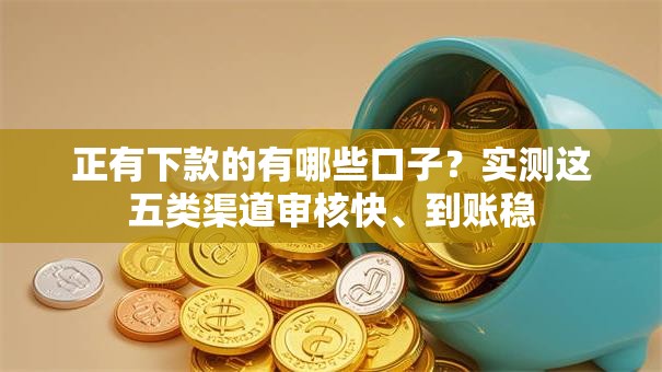 正有下款的有哪些口子？实测这五类渠道审核快、到账稳
