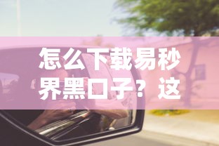 怎么下载易秒界黑口子？这些细节不注意可能踩坑！