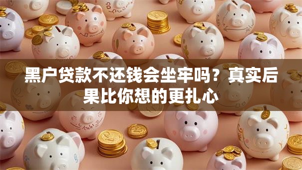 黑户贷款不还钱会坐牢吗？真实后果比你想的更扎心