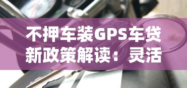 不押车装GPS车贷新政策解读：灵活借款还能继续用车？