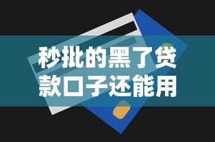 秒批的黑了贷款口子还能用吗？这些技巧助你快速下款