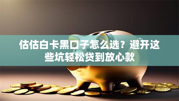 估估白卡黑口子怎么选？避开这些坑轻松贷到放心款