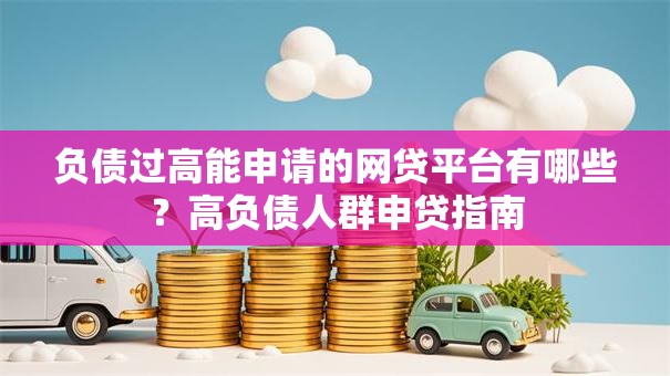负债过高能申请的网贷平台有哪些？高负债人群申贷指南