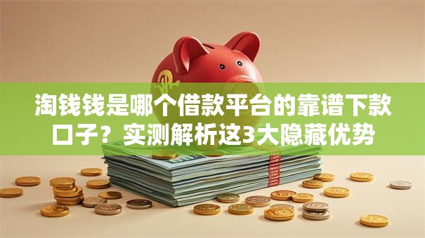 淘钱钱是哪个借款平台的靠谱下款口子？实测解析这3大隐藏优势