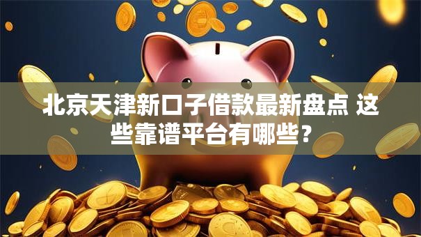 北京天津新口子借款最新盘点 这些靠谱平台有哪些？