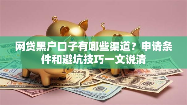 网贷黑户口子有哪些渠道？申请条件和避坑技巧一文说清