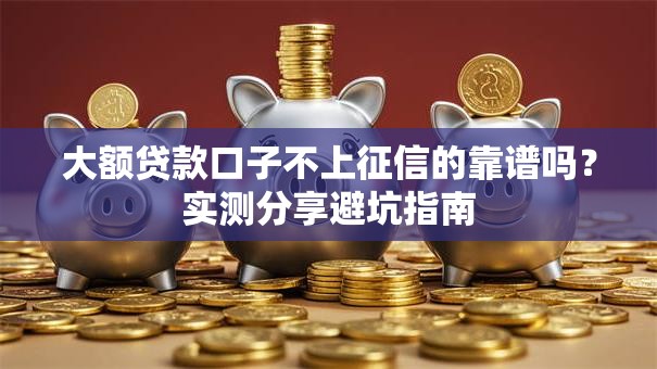 大额贷款口子不上征信的靠谱吗？实测分享避坑指南