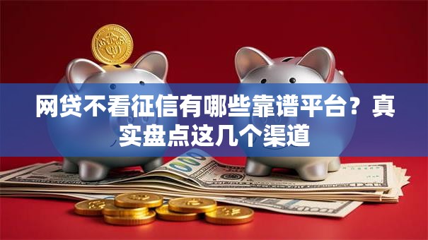 网贷不看征信有哪些靠谱平台？真实盘点这几个渠道