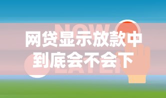 网贷显示放款中到底会不会下款？关键节点全解析