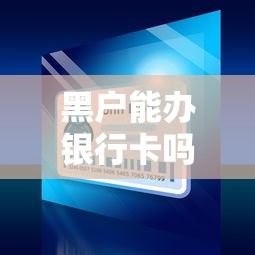 黑户能办银行卡吗？贷款用户必知的办卡难点与解决技巧