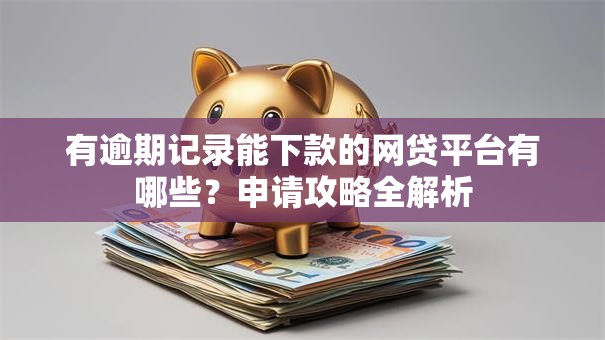 有逾期记录能下款的网贷平台有哪些？申请攻略全解析