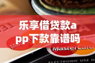 乐享借贷款app下款靠谱吗？真实使用体验+避坑指南分享