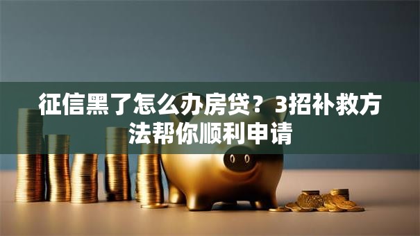征信黑了怎么办房贷？3招补救方法帮你顺利申请