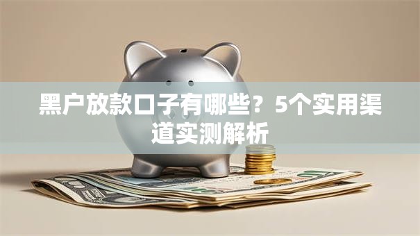 黑户放款口子有哪些？5个实用渠道实测解析