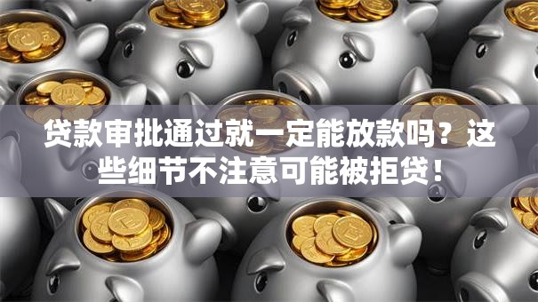 贷款审批通过就一定能放款吗？这些细节不注意可能被拒贷！