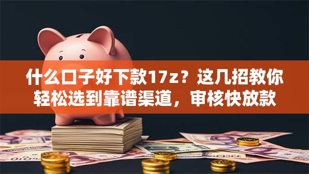 什么口子好下款17z？这几招教你轻松选到靠谱渠道，审核快放款稳！
