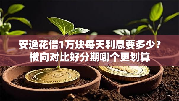 安逸花借1万块每天利息要多少？横向对比好分期哪个更划算