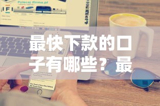 最快下款的口子有哪些？最新秒到账的靠谱平台大揭秘