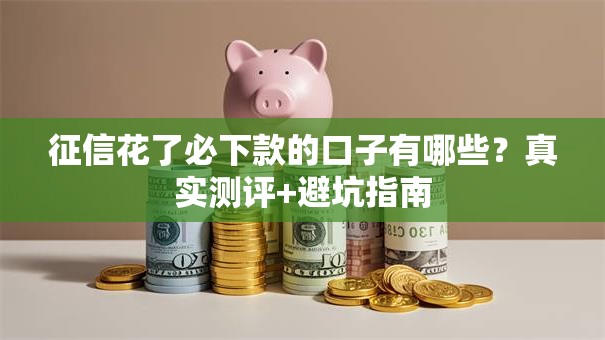 征信花了必下款的口子有哪些？真实测评+避坑指南