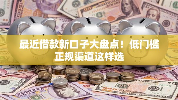 最近借款新口子大盘点！低门槛正规渠道这样选