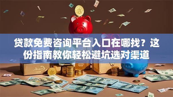 贷款免费咨询平台入口在哪找？这份指南教你轻松避坑选对渠道